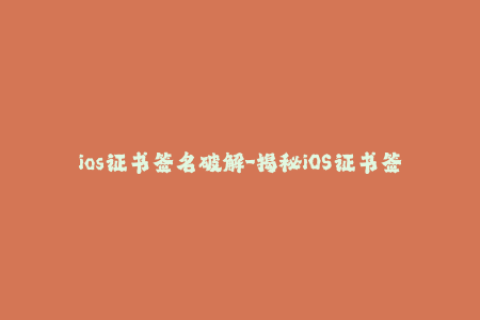 ios证书签名破解-揭秘iOS证书签名的秘密：破解全过程详解