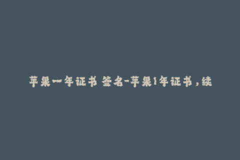 苹果一年证书 签名-苹果1年证书，续签签名攻略