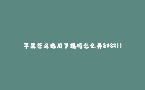 苹果签名通用下载码怎么弄--如何生成苹果签名通用下载码?