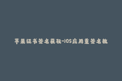 苹果证书签名获取-iOS应用重签名教程：苹果证书获取及使用