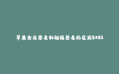 苹果企业签名和超级签名的区别--苹果企业签名vs超级签名的区别