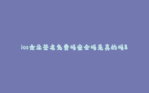 ios企业签名免费吗安全吗是真的吗--ios企业证书可以免费获得,但安全性需要谨慎