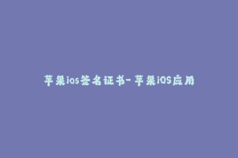 苹果ios签名证书-「苹果iOS应用签名证书」——简述iOS签名证书的必要性与使用方法