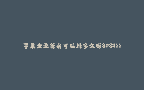 苹果企业签名可以用多久呀--苹果企业签名有效期有多长时间?