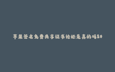苹果签名免费共享证书论坛是真的吗-- 共享证书论坛是苹果签名的真实性如何验证?