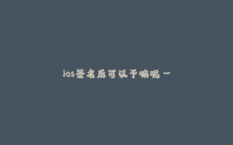 ios签名后可以干嘛呢--为什么对iOS应用进行签名以及签名后可以实现哪些功能?