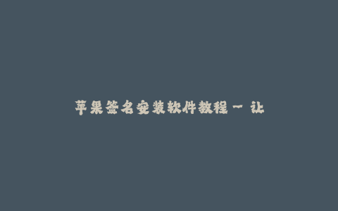 苹果签名安装软件教程--让你轻松学会苹果签名安装软件教程