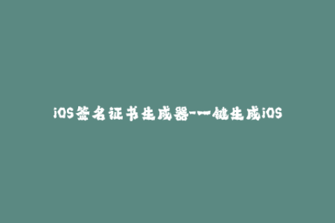 iOS签名证书生成器-一键生成iOS签名证书，轻松安装你的App！