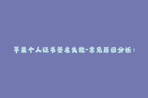 苹果个人证书签名失败-常见原因分析：苹果个人证书签名失败