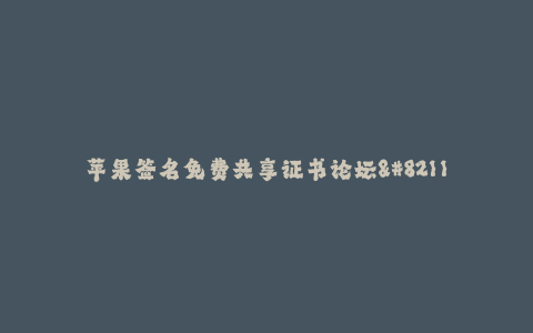 苹果签名免费共享证书论坛--共享世界中的苹果签名免费证书——论坛为你服务