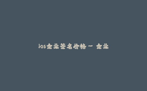 ios企业签名价格--企业签名服务的价格及相关信息