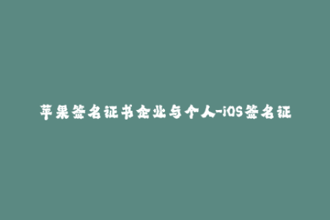 苹果签名证书企业与个人-iOS签名证书：企业和个人的区别及选择指南（50字）