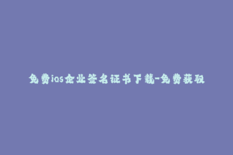 免费ios企业签名证书下载-免费获取iOS企业签名证书，享受更便捷的应用安装！