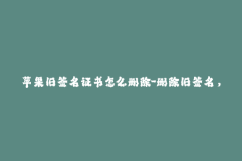 苹果旧签名证书怎么删除-删除旧签名，重新生成苹果证书，操作简单！