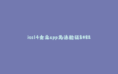 ios14企业app无法验证--苹果iOS 14企业级应用遇到验证问题