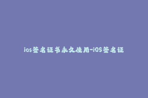 ios签名证书永久使用-iOS签名证书的永久性使用方法