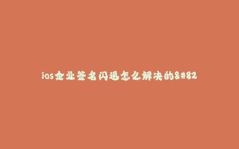 ios企业签名闪退怎么解决的--如何解决iOS企业签名闪退问题