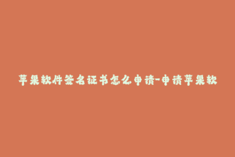 苹果软件签名证书怎么申请-申请苹果软件签名证书的步骤详解