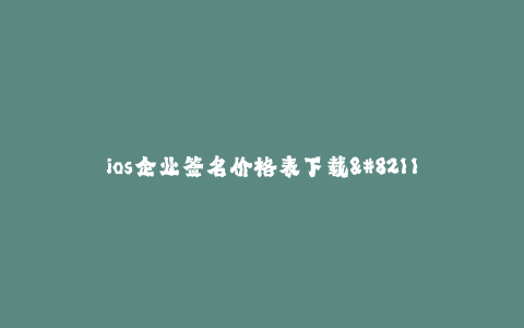 ios企业签名价格表下载--苹果企业签名价格表下载:让您的iOS应用开发更简单