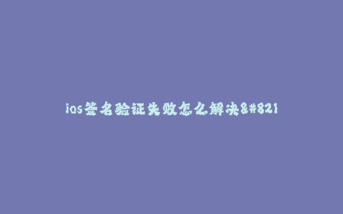 ios签名验证失败怎么解决--解决ios签名验证失败的方法