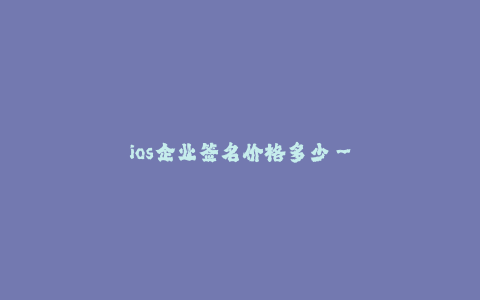 ios企业签名价格多少-- iOS企业签名服务的价格如何?