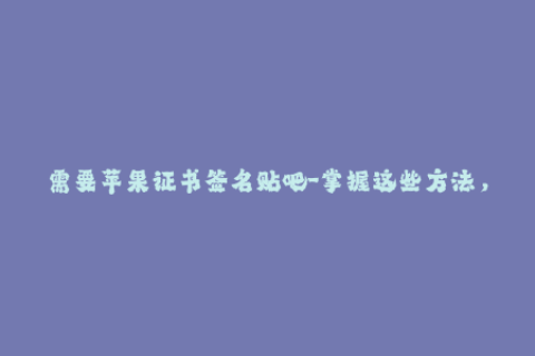 需要苹果证书签名贴吧-掌握这些方法，苹果证书签名不再难！