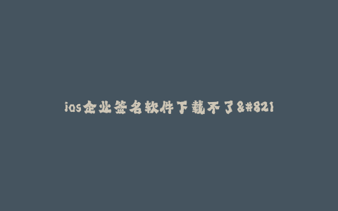 ios企业签名软件下载不了--ios企业签名软件下载无效的解决办法