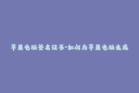 苹果电脑签名证书-如何为苹果电脑生成有效的签名证书？