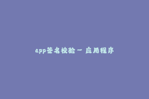 app签名校验--应用程序签名验证：保障应用安全的重要步骤