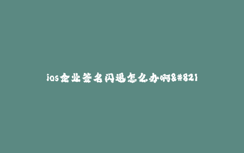 ios企业签名闪退怎么办啊--iOS企业签名出现闪退怎么处理?