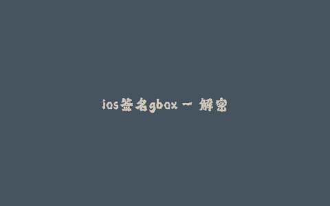 ios签名gbox--解密 iOS 签名Gbox:享受极致应用体验的助力