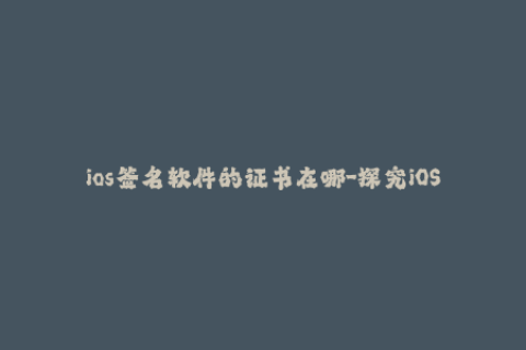 ios签名软件的证书在哪-探究iOS签名软件中证书重要性