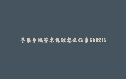 苹果手机签名失败怎么回事--苹果手机iOS系统签名失败原因及解决方法