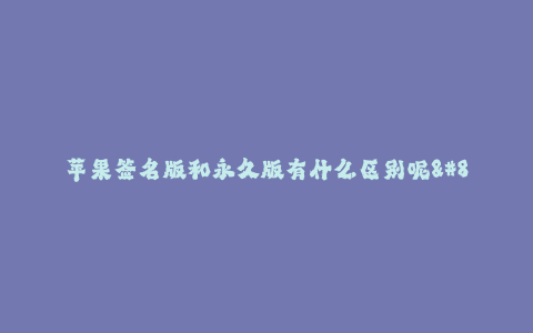 苹果签名版和永久版有什么区别呢--苹果签名版与永久版的区别