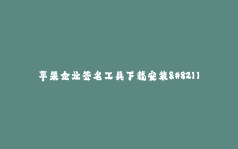苹果企业签名工具下载安装--苹果企业签名工具下载安装——打造高效的应用签名流程