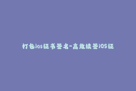打包ios证书签名-高效续签iOS证书，保障苹果应用顺利上架