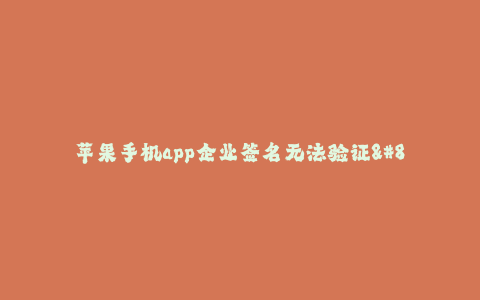苹果手机app企业签名无法验证--主题:解决苹果手机app企业签名无法验证问题