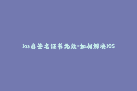 ios自签名证书无效-如何解决iOS自签名证书失效问题，简易教程分享