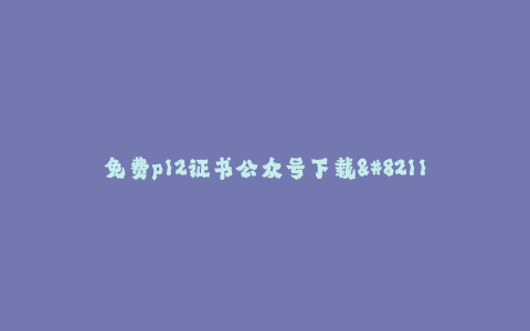 免费p12证书公众号下载--免费获取P12证书的方法