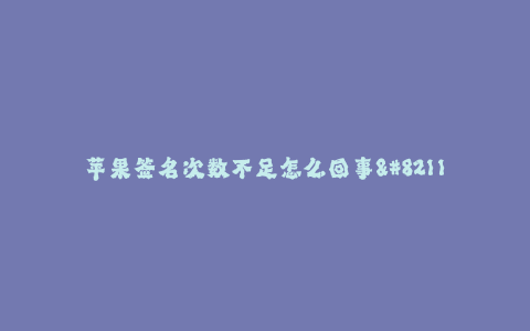 苹果签名次数不足怎么回事--苹果签名次数不足的原因及解决方案