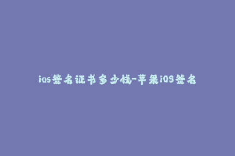 ios签名证书多少钱-苹果iOS签名证书价格一览，透彻了解签名市场行情