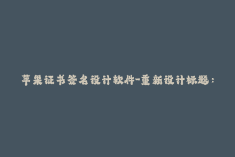 苹果证书签名设计软件-重新设计标题：专业iOS签名编辑软件，让签署苹果应用证书更简单
