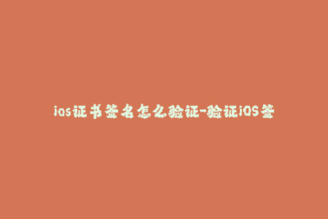 ios证书签名怎么验证-验证iOS签名证书的方法及步骤