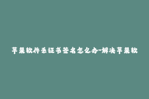 苹果软件丢证书签名怎么办-解决苹果软件证书丢失签名的方法