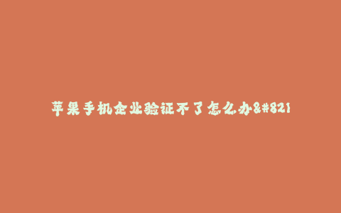 苹果手机企业验证不了怎么办--苹果手机无法进行验证,应该如何处理?
