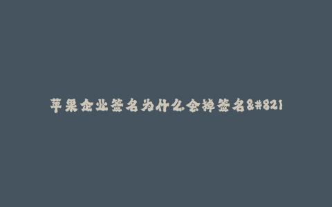 苹果企业签名为什么会掉签名--为何苹果企业签名会失效