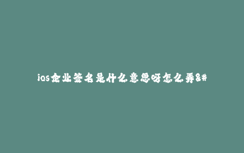 ios企业签名是什么意思呀怎么弄--什么是iOS企业签名?如何进行签名?