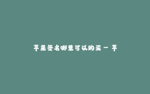 苹果签名哪里可以购买--苹果签名哪里可以购买?
