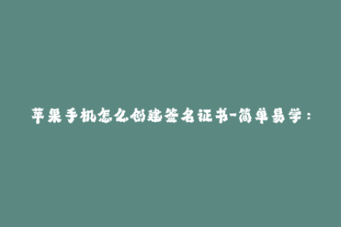 苹果手机怎么创建签名证书-简单易学：教你如何在苹果手机上生成签名证书