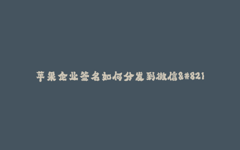苹果企业签名如何分发到微信--如何在微信中分发苹果企业签名